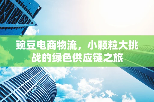 豌豆电商物流，小颗粒大挑战的绿色供应链之旅