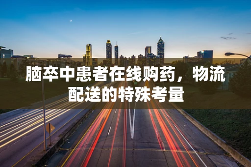 脑卒中患者在线购药，物流配送的特殊考量
