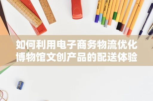 如何利用电子商务物流优化博物馆文创产品的配送体验？