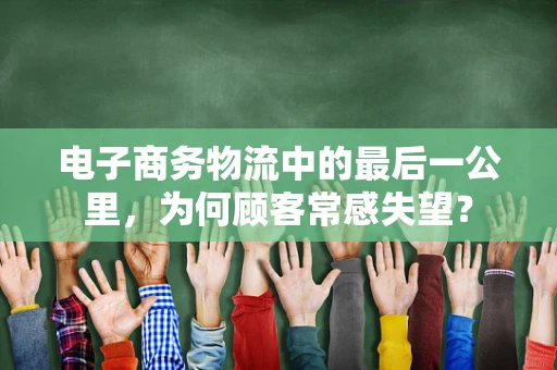 电子商务物流中的最后一公里，为何顾客常感失望？