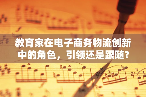 教育家在电子商务物流创新中的角色，引领还是跟随？