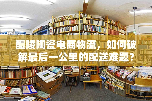 醴陵陶瓷电商物流，如何破解最后一公里的配送难题？