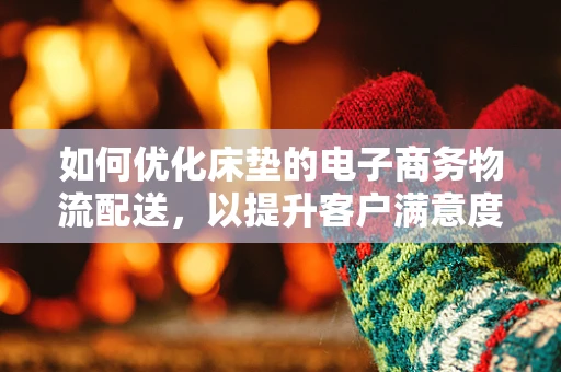 如何优化床垫的电子商务物流配送，以提升客户满意度？