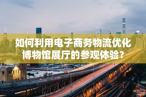 如何利用电子商务物流优化博物馆展厅的参观体验？