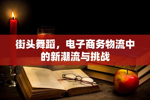 街头舞蹈，电子商务物流中的新潮流与挑战
