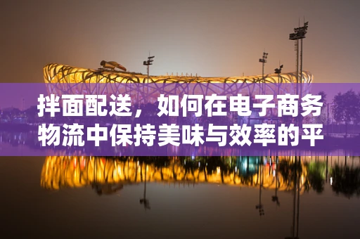 拌面配送，如何在电子商务物流中保持美味与效率的平衡？