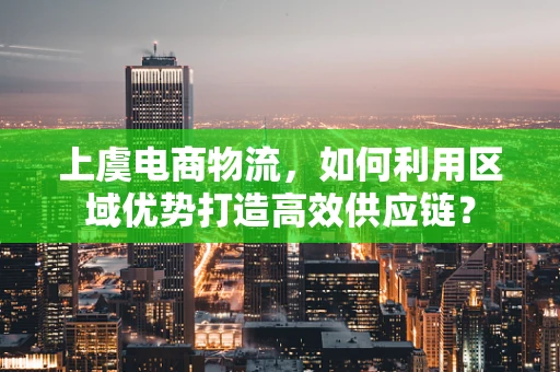 上虞电商物流，如何利用区域优势打造高效供应链？