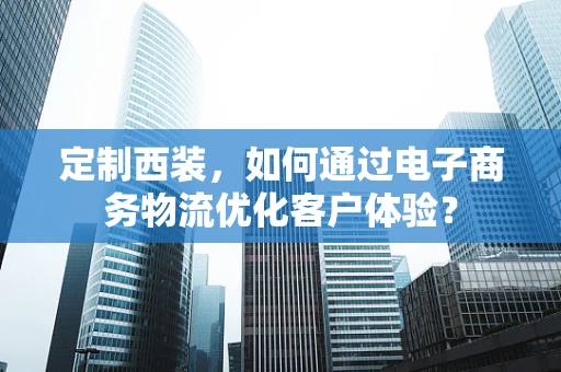 定制西装，如何通过电子商务物流优化客户体验？