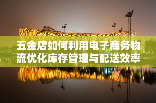 五金店如何利用电子商务物流优化库存管理与配送效率？
