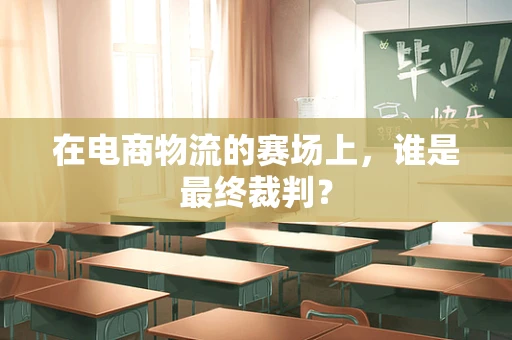 在电商物流的赛场上，谁是最终裁判？