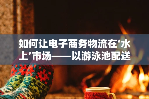 如何让电子商务物流在‘水上’市场——以游泳池配送为例