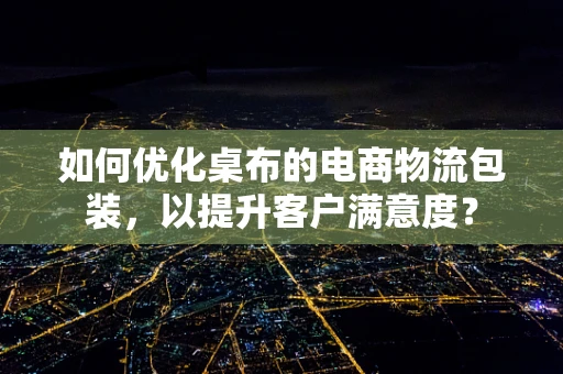 如何优化桌布的电商物流包装，以提升客户满意度？
