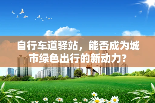 自行车道驿站，能否成为城市绿色出行的新动力？