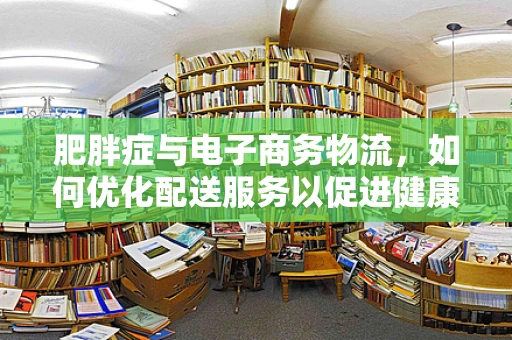 肥胖症与电子商务物流，如何优化配送服务以促进健康生活？