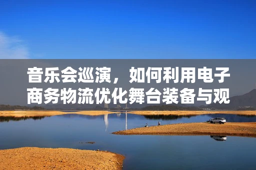 音乐会巡演，如何利用电子商务物流优化舞台装备与观众体验？