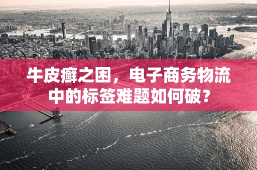 牛皮癣之困，电子商务物流中的标签难题如何破？