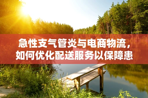 急性支气管炎与电商物流，如何优化配送服务以保障患者健康？