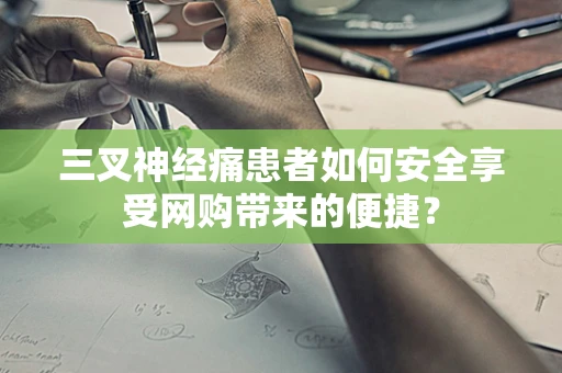 三叉神经痛患者如何安全享受网购带来的便捷？