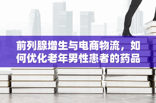 前列腺增生与电商物流，如何优化老年男性患者的药品配送服务？