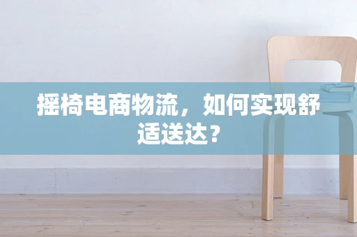 摇椅电商物流，如何实现舒适送达？