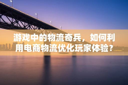 游戏中的物流奇兵，如何利用电商物流优化玩家体验？