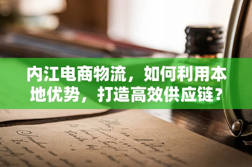 内江电商物流，如何利用本地优势，打造高效供应链？
