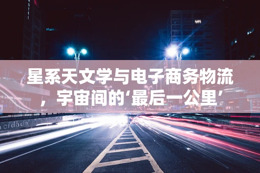 星系天文学与电子商务物流，宇宙间的‘最后一公里’