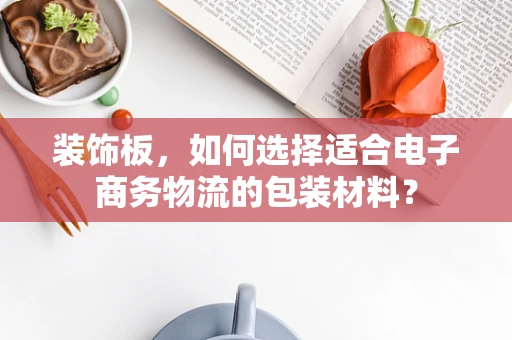 装饰板，如何选择适合电子商务物流的包装材料？