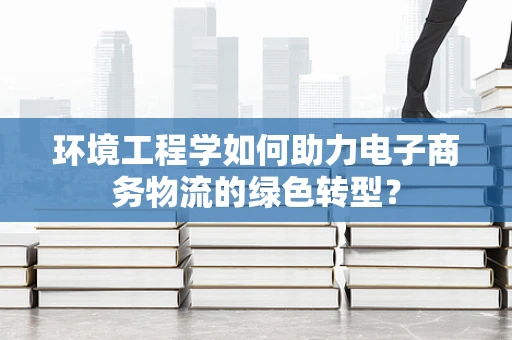 环境工程学如何助力电子商务物流的绿色转型？