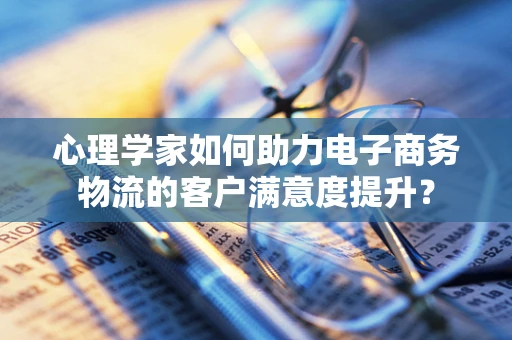 心理学家如何助力电子商务物流的客户满意度提升？