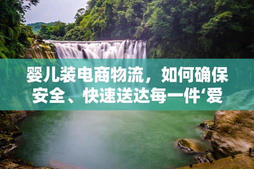 婴儿装电商物流，如何确保安全、快速送达每一件‘爱’的包裹？