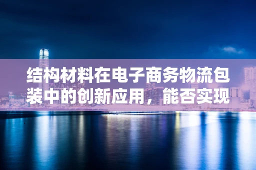 结构材料在电子商务物流包装中的创新应用，能否实现更轻量、更坚固的未来？