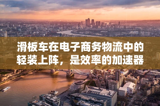 滑板车在电子商务物流中的轻装上阵，是效率的加速器还是挑战的源头？