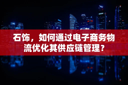 石饰，如何通过电子商务物流优化其供应链管理？