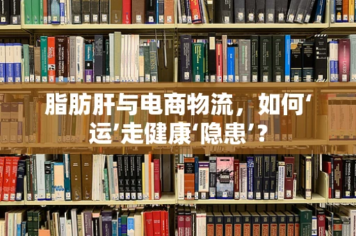 脂肪肝与电商物流，如何‘运’走健康‘隐患’？