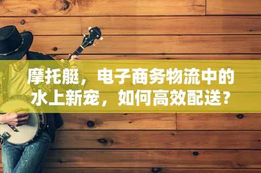 摩托艇，电子商务物流中的水上新宠，如何高效配送？