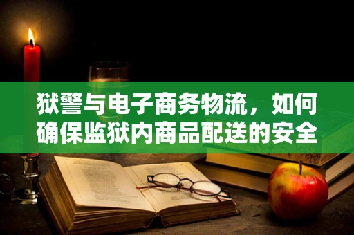 狱警与电子商务物流，如何确保监狱内商品配送的安全与效率？