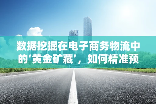 数据挖掘在电子商务物流中的‘黄金矿藏’，如何精准预测配送需求？