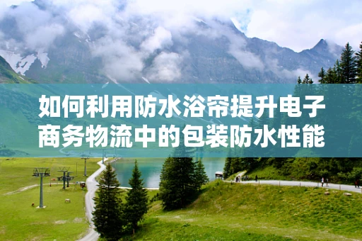 如何利用防水浴帘提升电子商务物流中的包装防水性能？