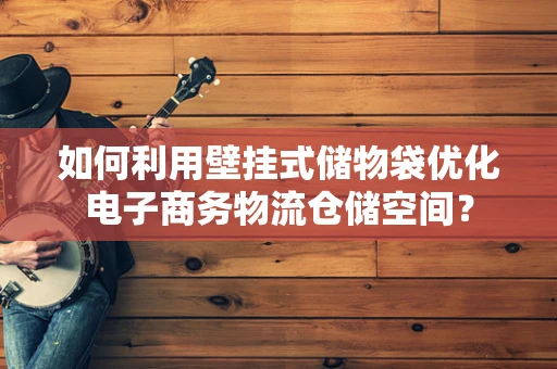 如何利用壁挂式储物袋优化电子商务物流仓储空间？