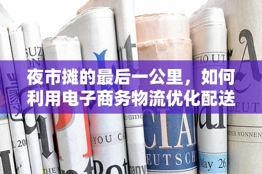 夜市摊的最后一公里，如何利用电子商务物流优化配送体验？