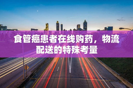 食管癌患者在线购药，物流配送的特殊考量