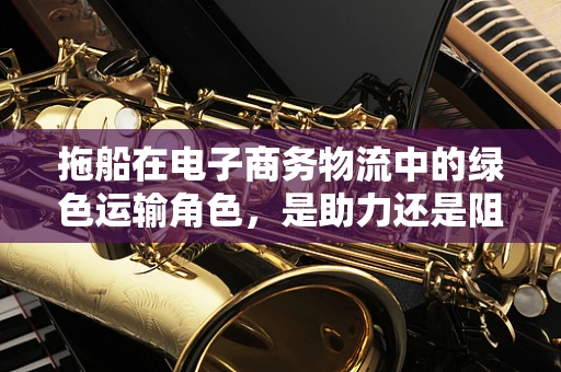 拖船在电子商务物流中的绿色运输角色，是助力还是阻力？