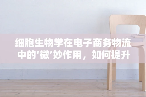 细胞生物学在电子商务物流中的‘微’妙作用，如何提升包裹配送的精准度？