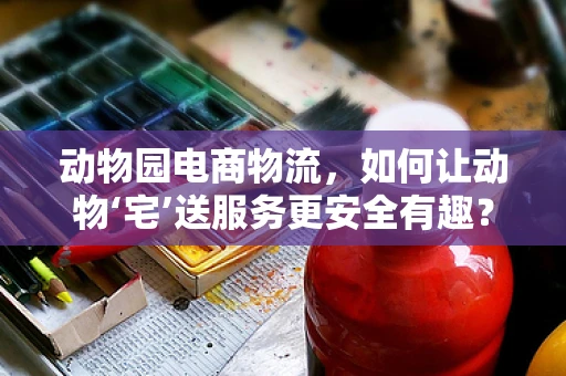动物园电商物流，如何让动物‘宅’送服务更安全有趣？