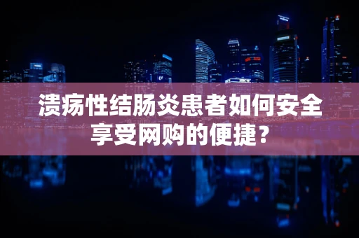 溃疡性结肠炎患者如何安全享受网购的便捷？