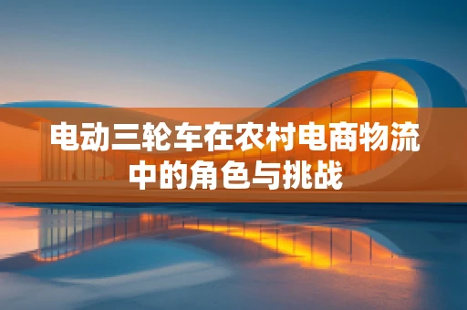 电动三轮车在农村电商物流中的角色与挑战