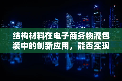 结构材料在电子商务物流包装中的创新应用，能否实现更轻量、更环保的未来？