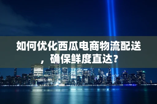 如何优化西瓜电商物流配送，确保鲜度直达？