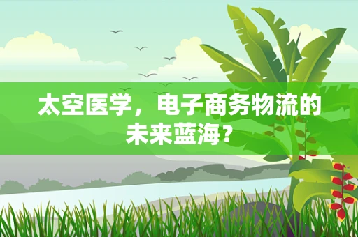 太空医学，电子商务物流的未来蓝海？